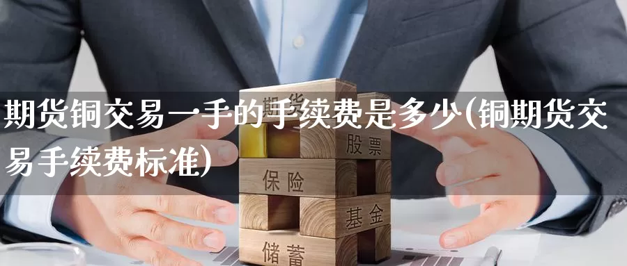 期货铜交易一手的手续费是多少(铜期货交易手续费标准)