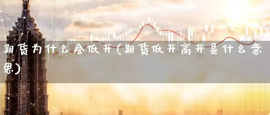 期货为什么会低开(期货低开高开是什么意思)