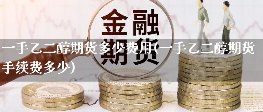 一手乙二醇期货多少费用(一手乙二醇期货手续费多少)
