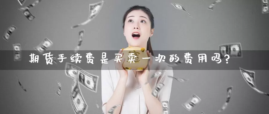 期货手续费是买卖一次的费用吗?