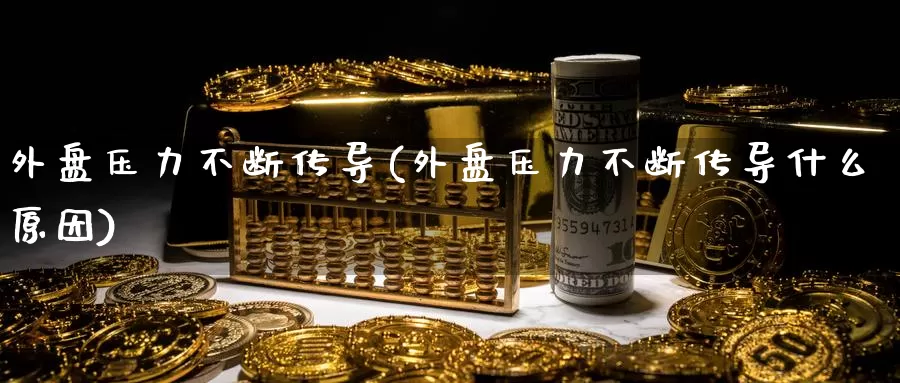 外盘压力不断传导(外盘压力不断传导什么原因)