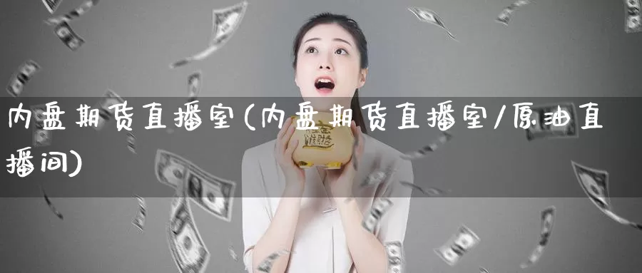 内盘期货直播室(内盘期货直播室/原油直播间)