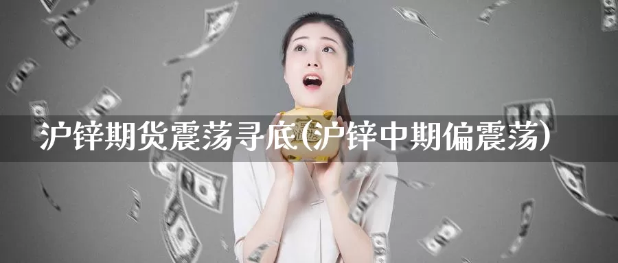 沪锌期货震荡寻底(沪锌中期偏震荡)