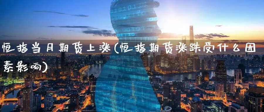 恒指当月期货上涨(恒指期货涨跌受什么因素影响)
