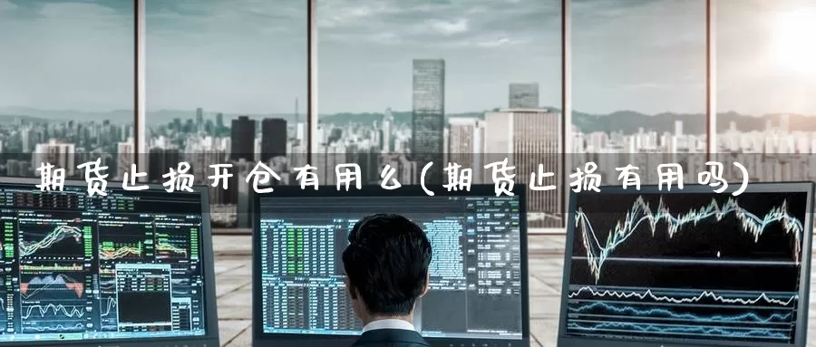 期货止损开仓有用么(期货止损有用吗)