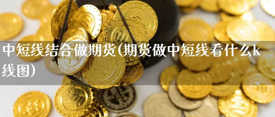 中短线结合做期货(期货做中短线看什么k线图)