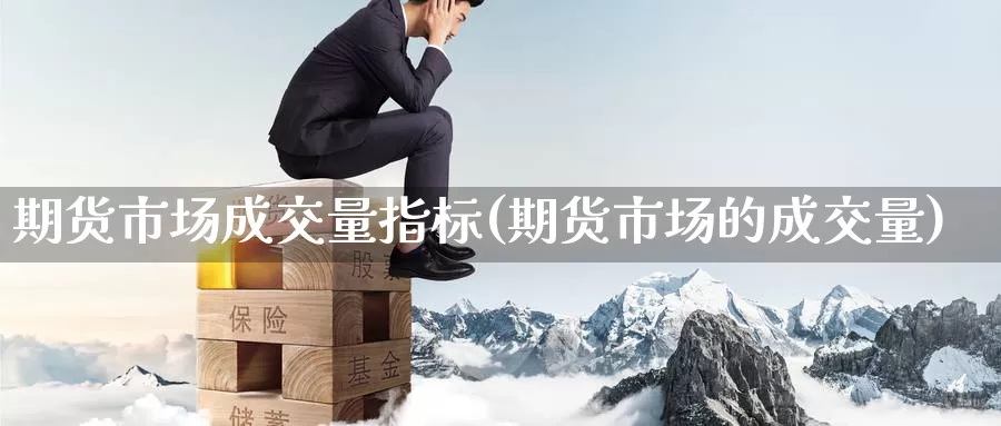 期货市场成交量指标(期货市场的成交量)