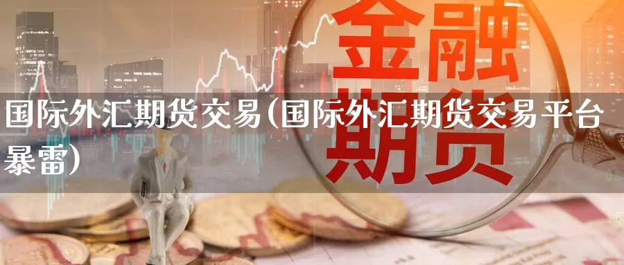国际外汇期货交易(国际外汇期货交易平台暴雷)