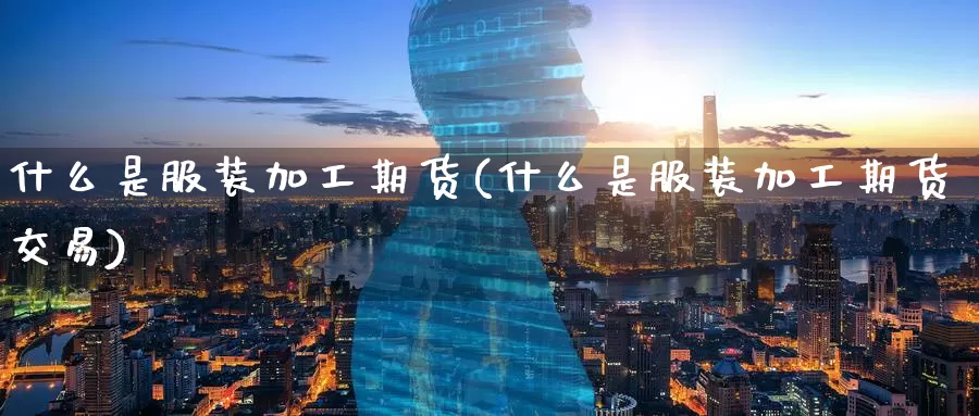 什么是服装加工期货(什么是服装加工期货交易)