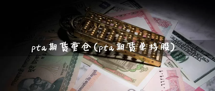 pta期货重仓(pta期货单持股)