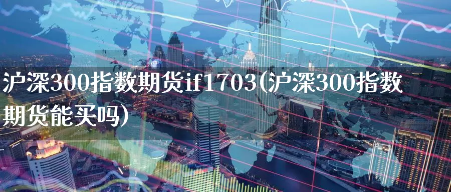 沪深300指数期货if1703(沪深300指数期货能买吗)