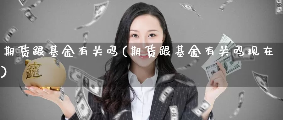 期货跟基金有关吗(期货跟基金有关吗现在)