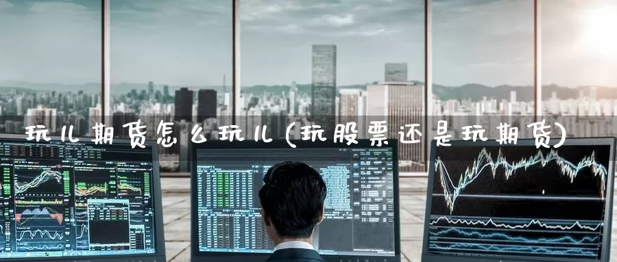 玩儿期货怎么玩儿(玩股票还是玩期货)