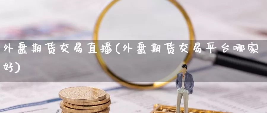 外盘期货交易直播(外盘期货交易平台哪家好)