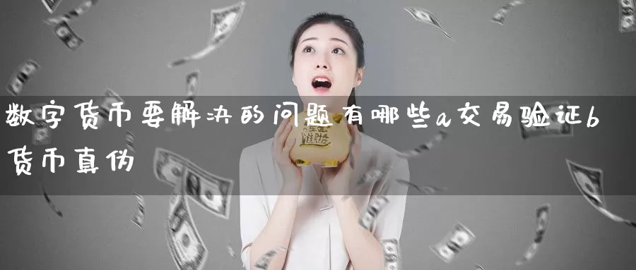 数字货币要解决的问题有哪些a交易验证b货币真伪