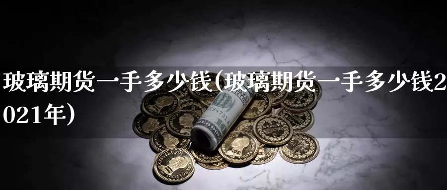 玻璃期货一手多少钱(玻璃期货一手多少钱2021年)