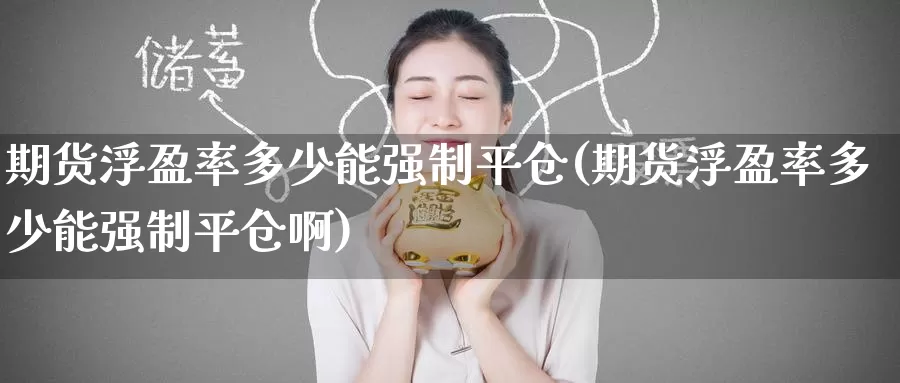 期货浮盈率多少能强制平仓(期货浮盈率多少能强制平仓啊)