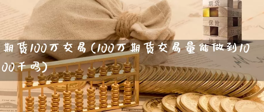 期货100万交易(100万期货交易量能做到1000千吗)