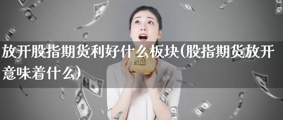 放开股指期货利好什么板块(股指期货放开意味着什么)