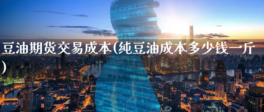 豆油期货交易成本(纯豆油成本多少钱一斤)