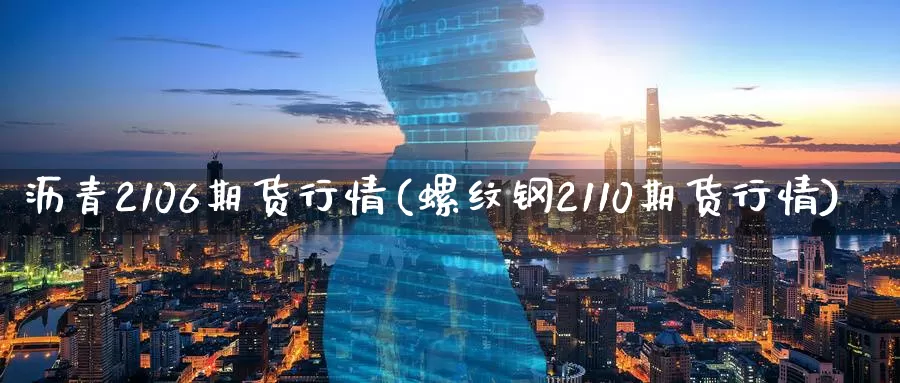沥青2106期货行情(螺纹钢2110期货行情)