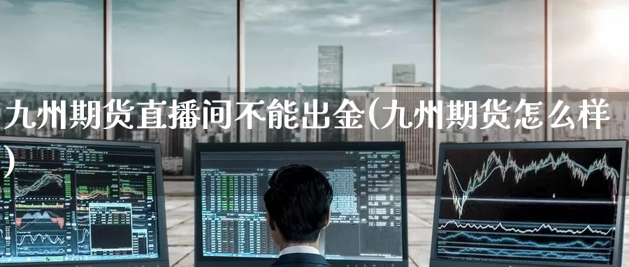 九州期货直播间不能出金(九州期货怎么样)