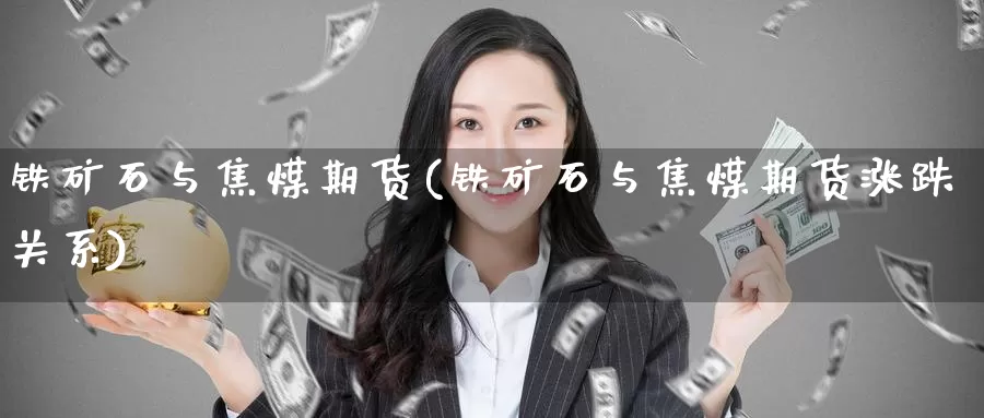 铁矿石与焦煤期货(铁矿石与焦煤期货涨跌关系)