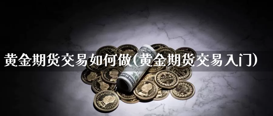 黄金期货交易如何做(黄金期货交易入门)