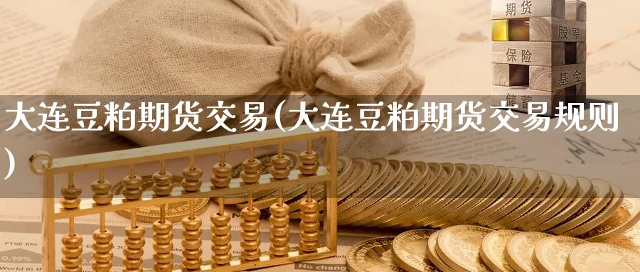 大连豆粕期货交易(大连豆粕期货交易规则)
