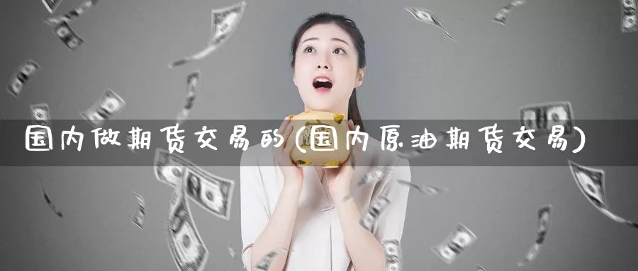 国内做期货交易的(国内原油期货交易)