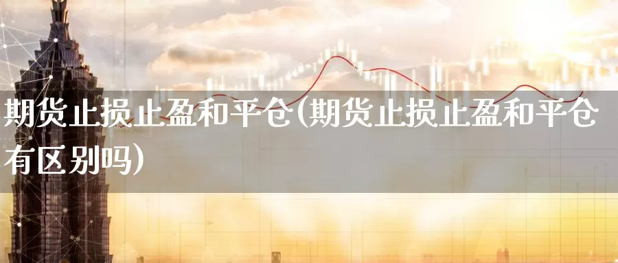 期货止损止盈和平仓(期货止损止盈和平仓有区别吗)