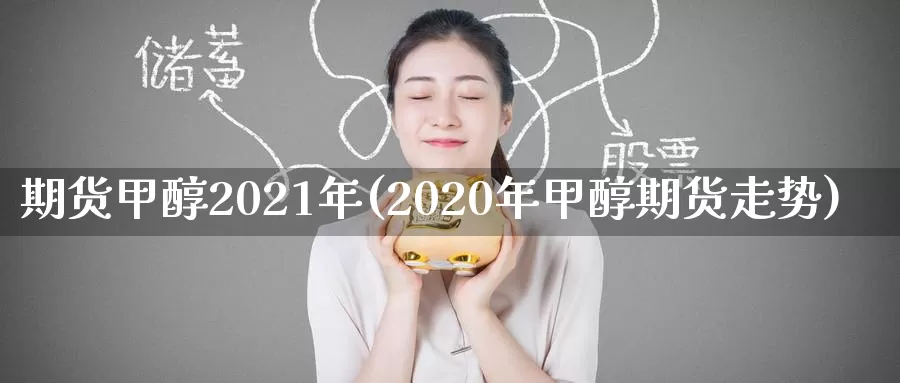 期货甲醇2021年(2020年甲醇期货走势)