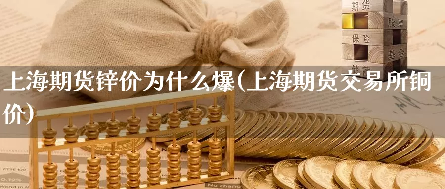 上海期货锌价为什么爆(上海期货交易所铜价)