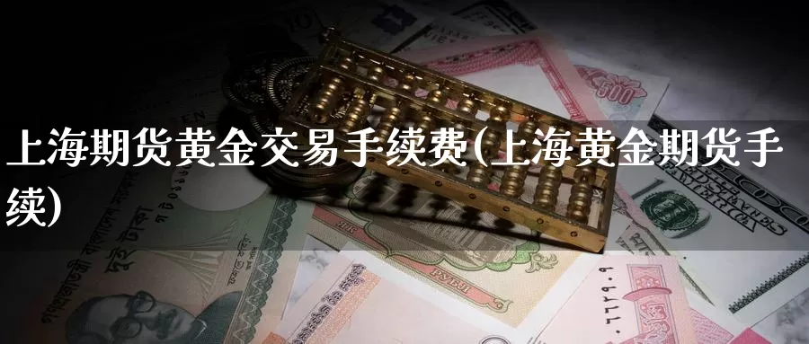 上海期货黄金交易手续费(上海黄金期货手续)