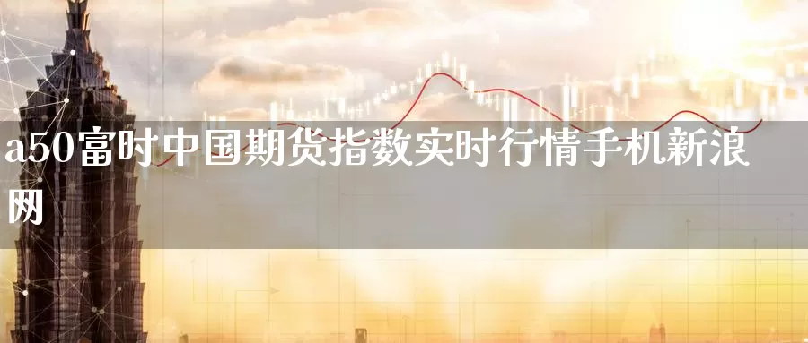 a50富时中国期货指数实时行情手机新浪网