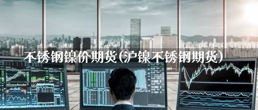 不锈钢镍价期货(沪镍不锈钢期货)