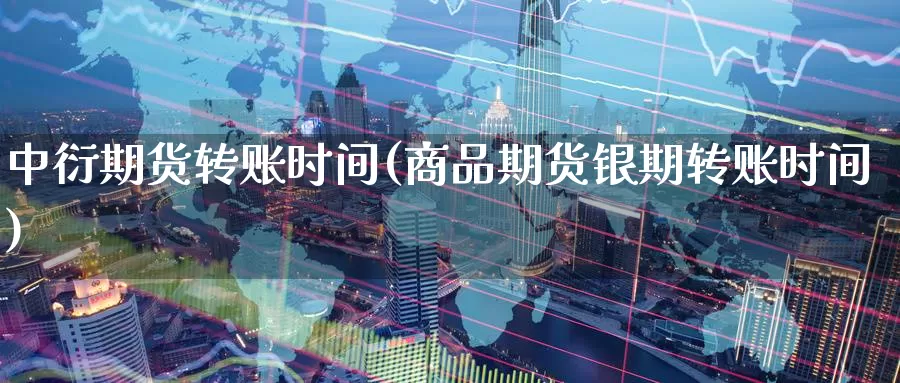 中衍期货转账时间(商品期货银期转账时间)