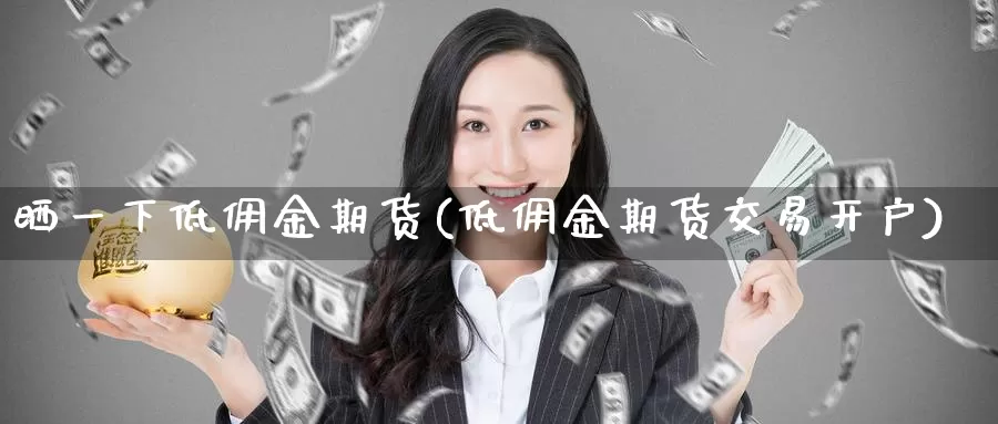 晒一下低佣金期货(低佣金期货交易开户)