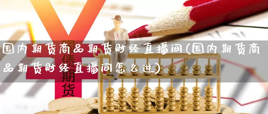 国内期货商品期货财经直播间(国内期货商品期货财经直播间怎么进)