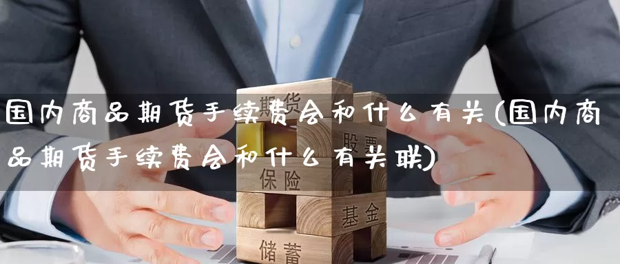 国内商品期货手续费会和什么有关(国内商品期货手续费会和什么有关联)