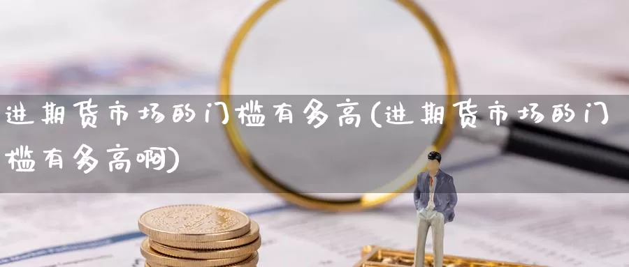 进期货市场的门槛有多高(进期货市场的门槛有多高啊)