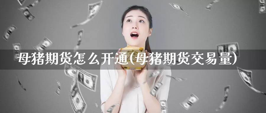 母猪期货怎么开通(母猪期货交易量)