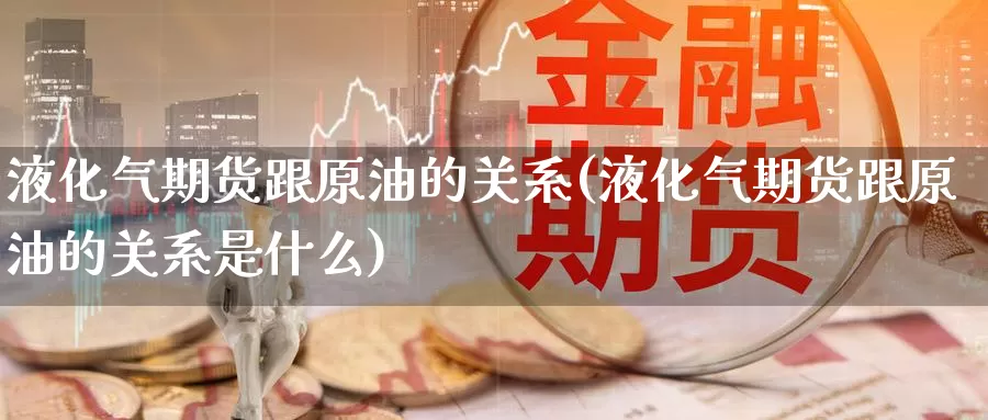 液化气期货跟原油的关系(液化气期货跟原油的关系是什么)