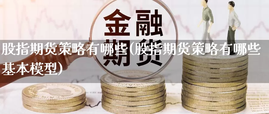 股指期货策略有哪些(股指期货策略有哪些基本模型)