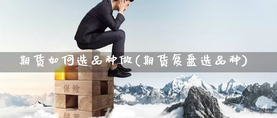 期货如何选品种做(期货复盘选品种)