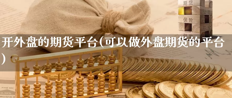 开外盘的期货平台(可以做外盘期货的平台)