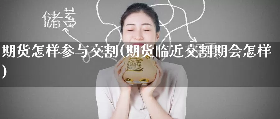 期货怎样参与交割(期货临近交割期会怎样)