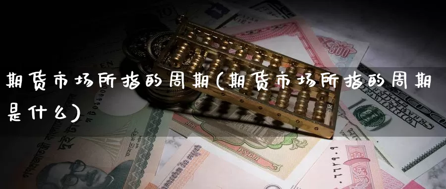 期货市场所指的周期(期货市场所指的周期是什么)