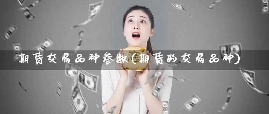 期货交易品种参数(期货的交易品种)