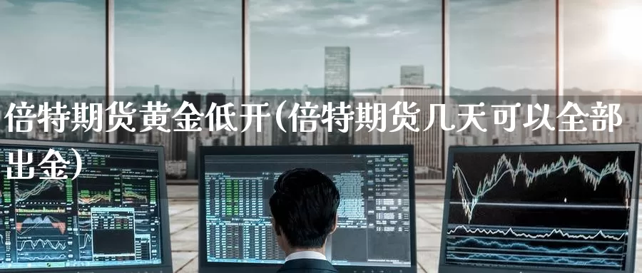 倍特期货黄金低开(倍特期货几天可以全部出金)